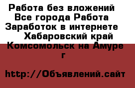 Работа без вложений - Все города Работа » Заработок в интернете   . Хабаровский край,Комсомольск-на-Амуре г.